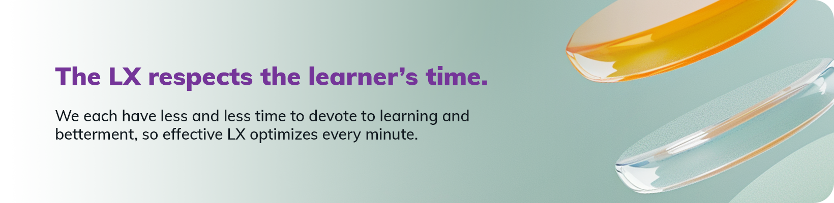 The LX respects the learner’s time. We each have less and less time to devote to learning and betterment, so effective LX optimizes every minute.