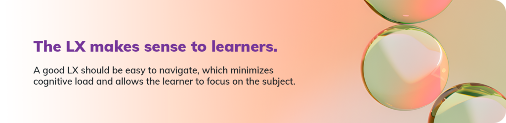 The LX makes sense to learners. A good LX should be easy to navigate, which minimizes cognitive load and allows the learner to focus on the subject. 